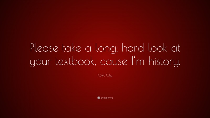Owl City Quote: “Please take a long, hard look at your textbook, cause I’m history.”
