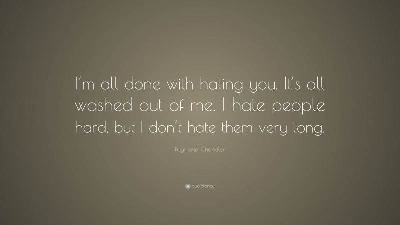 Raymond Chandler Quote: “I’m all done with hating you. It’s all washed out of me. I hate people hard, but I don’t hate them very long.”