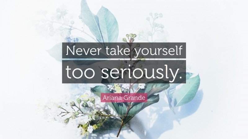Ariana Grande Quote: “Never take yourself too seriously.”