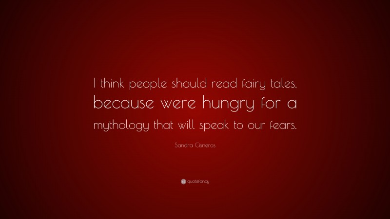 Sandra Cisneros Quote: “I think people should read fairy tales, because were hungry for a mythology that will speak to our fears.”