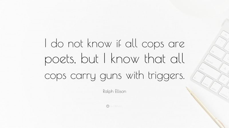 Ralph Ellison Quote: “I do not know if all cops are poets, but I know that all cops carry guns with triggers.”