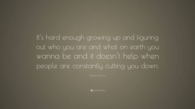 Selena Gómez Quote: “It’s hard enough growing up and figuring out who you are and what on earth you wanna be and it doesn’t help when people are constantly cutting you down.”