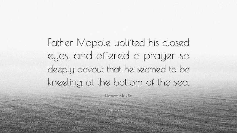 Herman Melville Quote: “Father Mapple uplifted his closed eyes, and offered a prayer so deeply devout that he seemed to be kneeling at the bottom of the sea.”