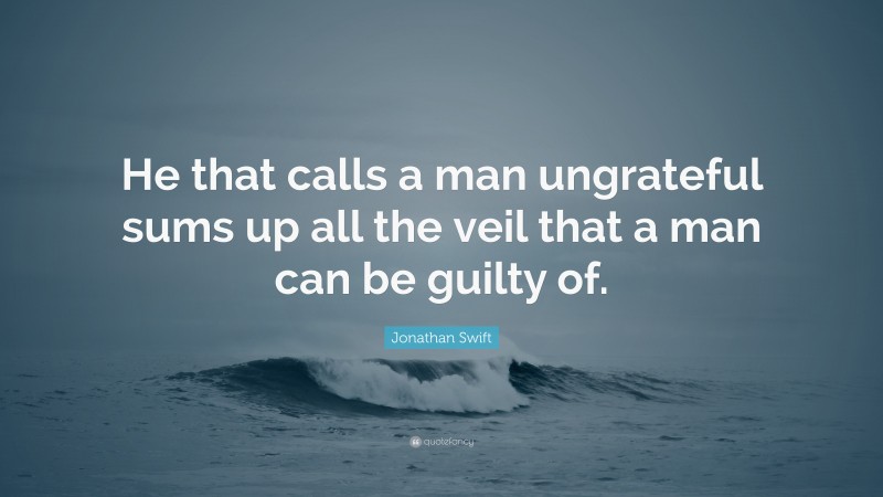 Jonathan Swift Quote: “He that calls a man ungrateful sums up all the veil that a man can be guilty of.”