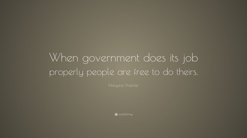 Margaret Thatcher Quote: “When government does its job properly people are free to do theirs.”