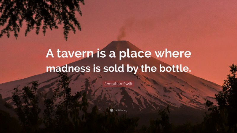 Jonathan Swift Quote: “A tavern is a place where madness is sold by the bottle.”