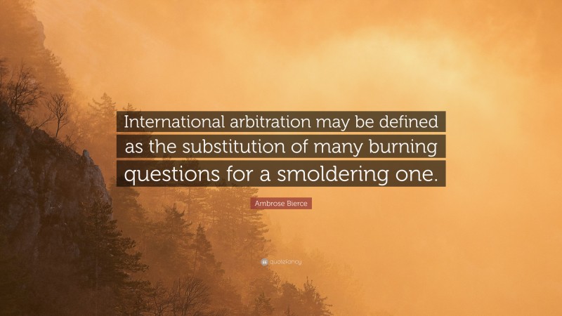 Ambrose Bierce Quote: “International arbitration may be defined as the substitution of many burning questions for a smoldering one.”