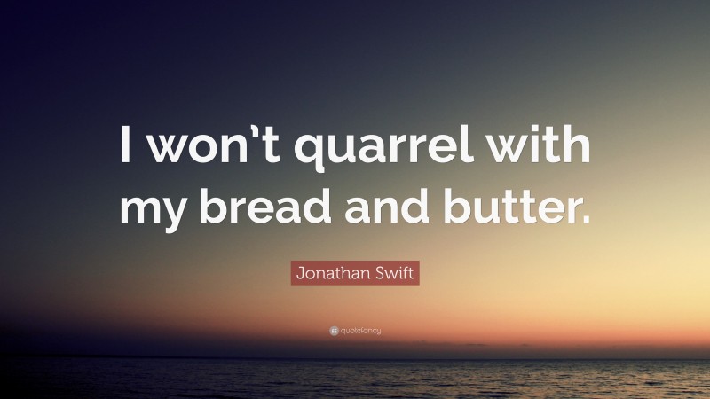 Jonathan Swift Quote: “I won’t quarrel with my bread and butter.”
