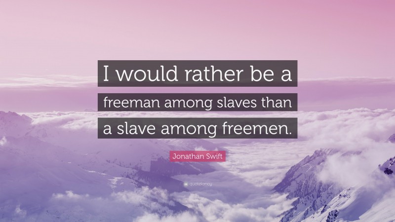Jonathan Swift Quote: “I would rather be a freeman among slaves than a slave among freemen.”