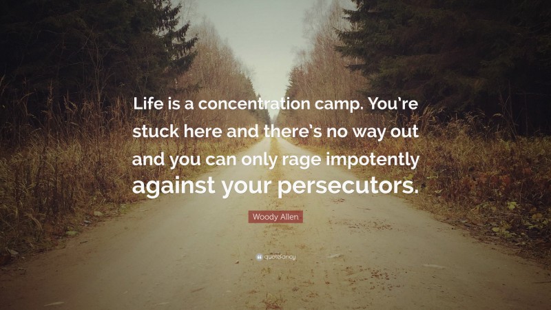 Woody Allen Quote: “Life is a concentration camp. You’re stuck here and there’s no way out and you can only rage impotently against your persecutors.”