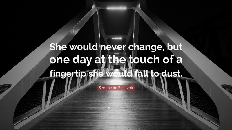 Simone de Beauvoir Quote: “She would never change, but one day at the touch of a fingertip she would fall to dust.”
