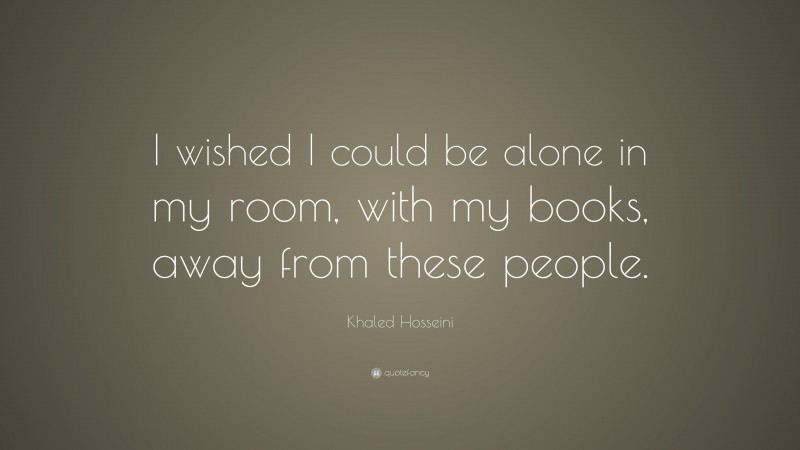 Khaled Hosseini Quote: “I wished I could be alone in my room, with my books, away from these people.”