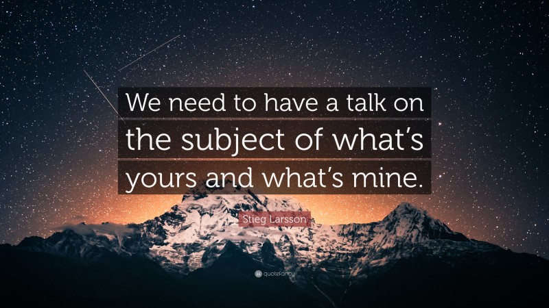 Stieg Larsson Quote: “We need to have a talk on the subject of what’s yours and what’s mine.”