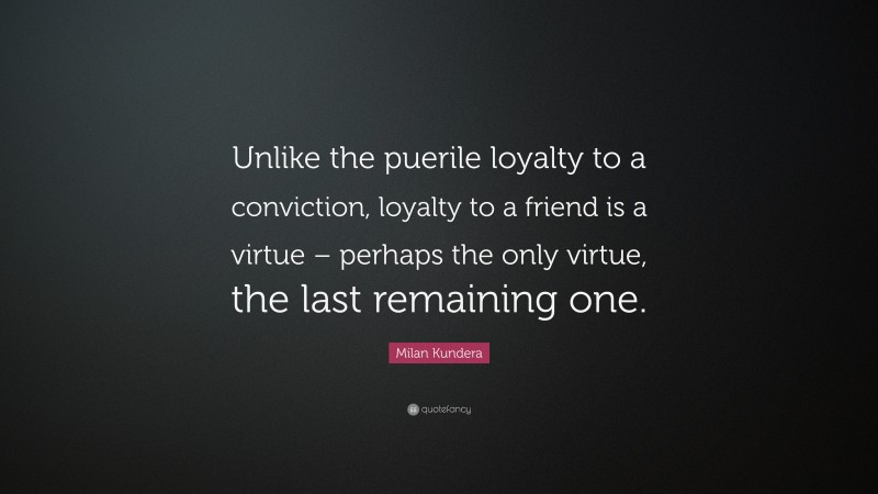 Milan Kundera Quote: “Unlike the puerile loyalty to a conviction, loyalty to a friend is a virtue – perhaps the only virtue, the last remaining one.”