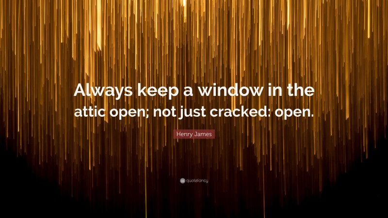 Henry James Quote: “Always keep a window in the attic open; not just cracked: open.”