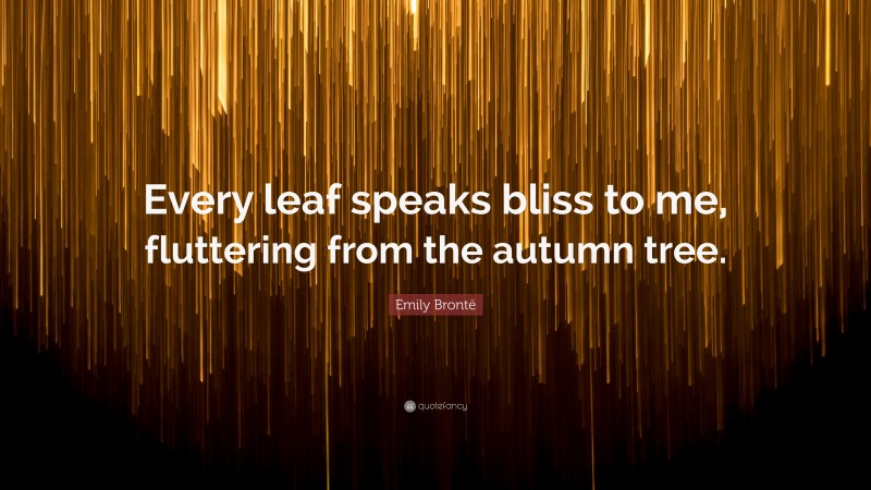 Emily Brontë Quote: “Every leaf speaks bliss to me, fluttering from the autumn tree.”
