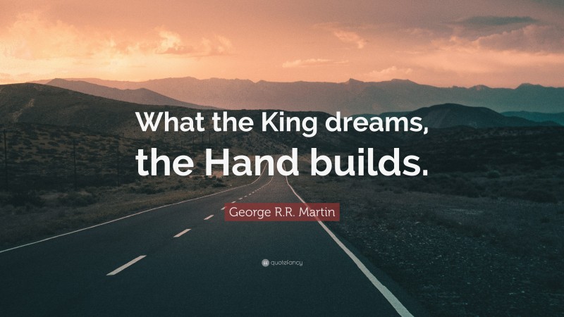 George R.R. Martin Quote: “What the King dreams, the Hand builds.”
