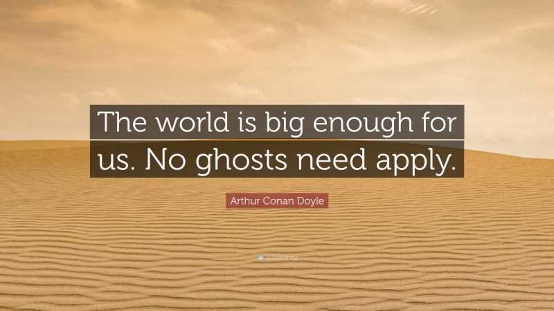 Arthur Conan Doyle Quote: “The world is big enough for us. No ghosts need apply.”