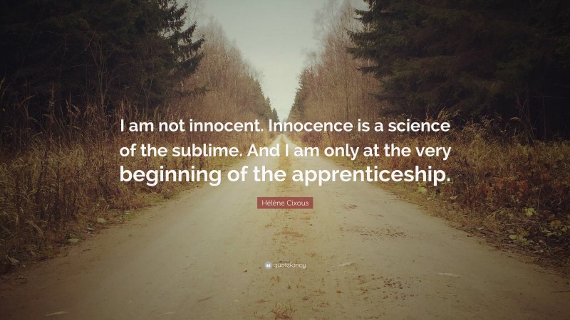 Hélène Cixous Quote: “I am not innocent. Innocence is a science of the sublime. And I am only at the very beginning of the apprenticeship.”