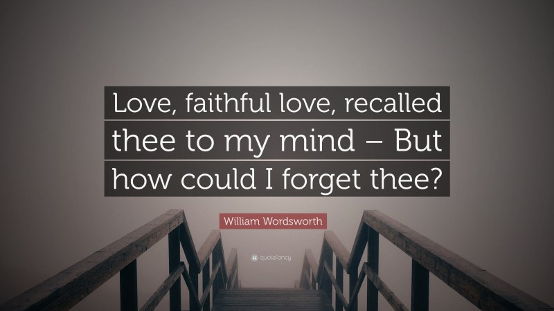 William Wordsworth Quote: “Love, faithful love, recalled thee to my mind – But how could I forget thee?”