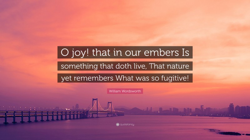 William Wordsworth Quote: “O joy! that in our embers Is something that doth live, That nature yet remembers What was so fugitive!”