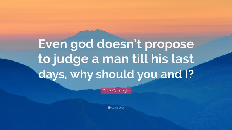 Dale Carnegie Quote: “Even god doesn’t propose to judge a man till his last days, why should you and I?”