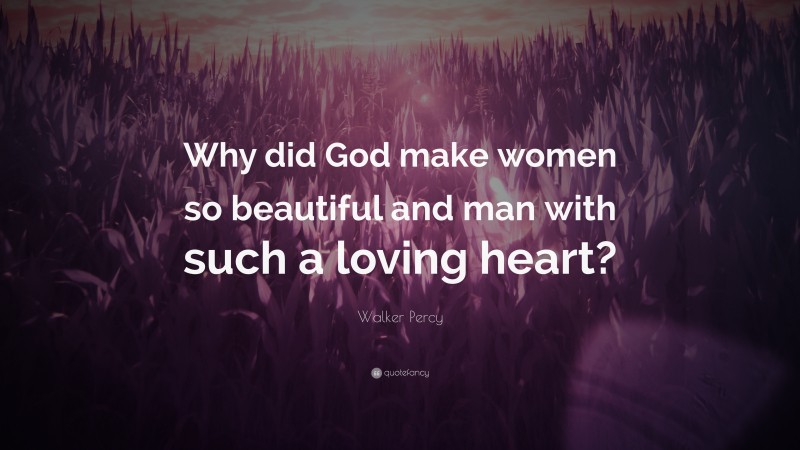 Walker Percy Quote: “Why did God make women so beautiful and man with such a loving heart?”