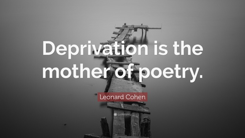 Leonard Cohen Quote: “Deprivation is the mother of poetry.”