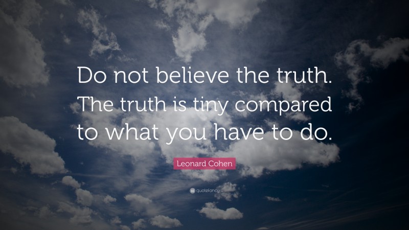 Leonard Cohen Quote: “Do not believe the truth. The truth is tiny compared to what you have to do.”