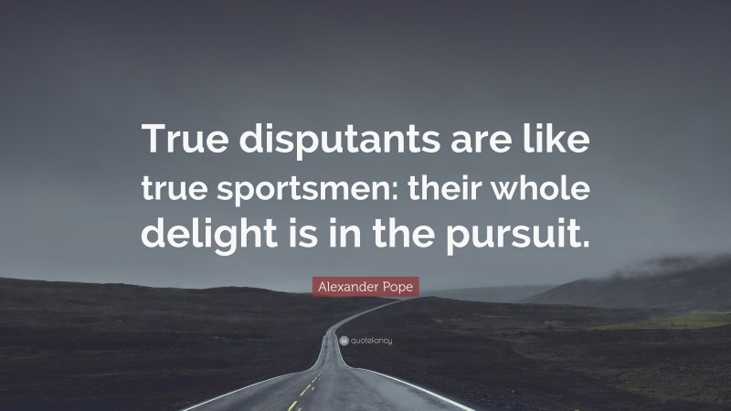 Alexander Pope Quote: “True disputants are like true sportsmen: their whole delight is in the pursuit.”