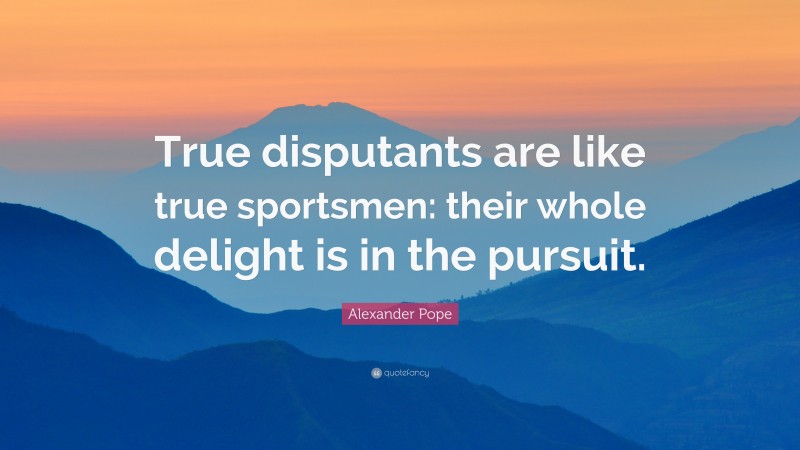 Alexander Pope Quote: “True disputants are like true sportsmen: their whole delight is in the pursuit.”