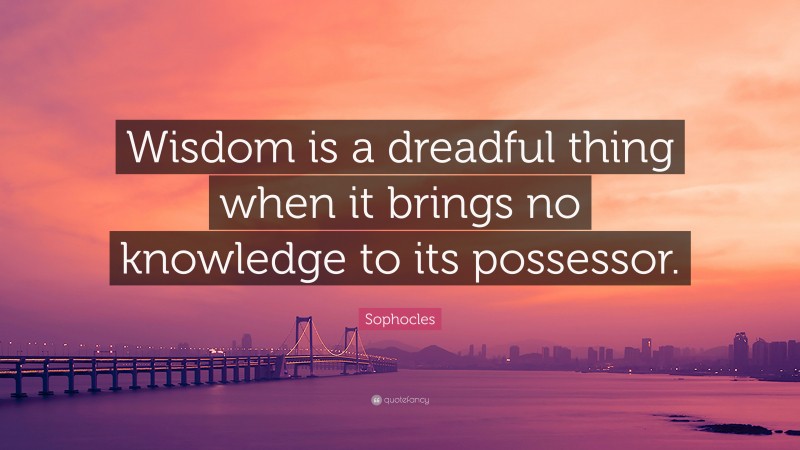 Sophocles Quote: “Wisdom is a dreadful thing when it brings no knowledge to its possessor.”