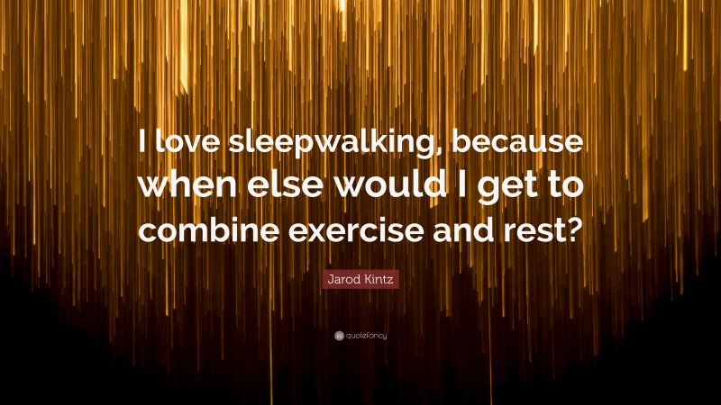 Jarod Kintz Quote: “I love sleepwalking, because when else would I get to combine exercise and rest?”
