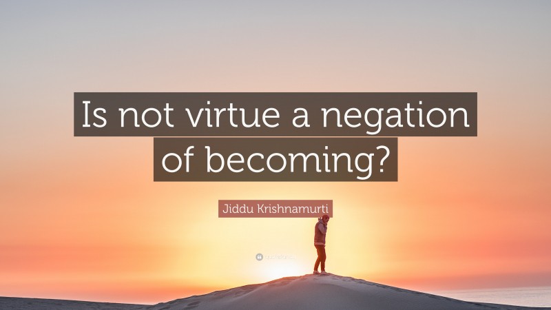 Jiddu Krishnamurti Quote: “Is not virtue a negation of becoming?”