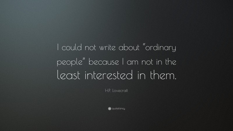 H.P. Lovecraft Quote: “I could not write about “ordinary people” because I am not in the least interested in them.”