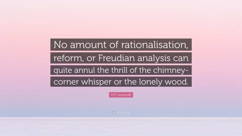 H.P. Lovecraft Quote: “No amount of rationalisation, reform, or Freudian analysis can quite annul the thrill of the chimney-corner whisper or the lonely wood.”