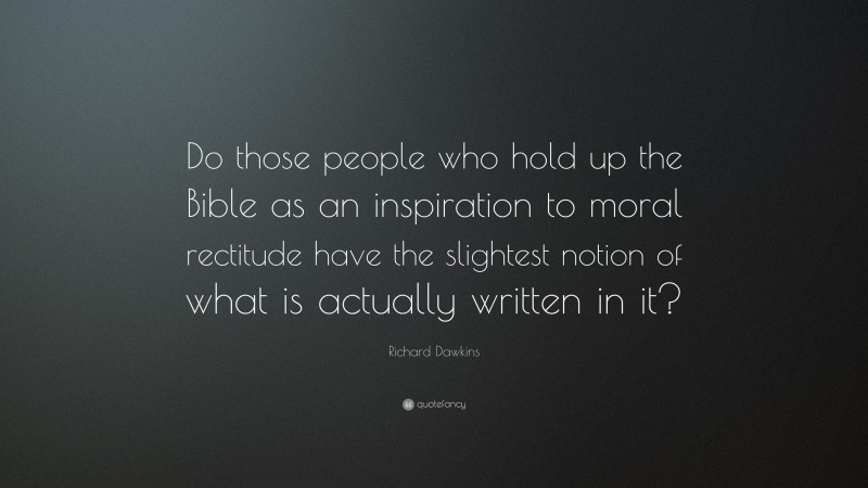 Richard Dawkins Quote: “Do those people who hold up the Bible as an inspiration to moral rectitude have the slightest notion of what is actually written in it?”