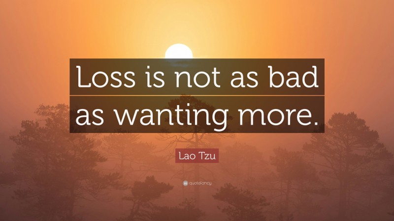Lao Tzu Quote: “Loss is not as bad as wanting more.”