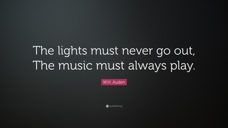 W.H. Auden Quote: “The lights must never go out, The music must always play.”