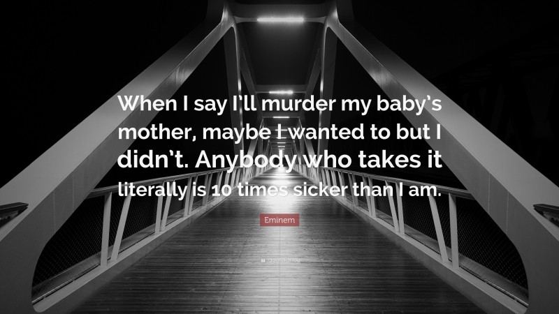 Eminem Quote: “When I say I’ll murder my baby’s mother, maybe I wanted to but I didn’t. Anybody who takes it literally is 10 times sicker than I am.”