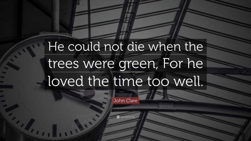 John Clare Quote: “He could not die when the trees were green, For he loved the time too well.”
