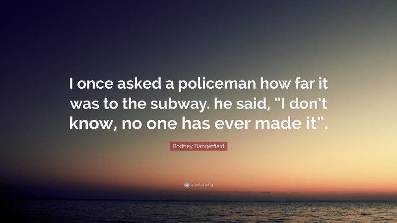 Rodney Dangerfield Quote: “I once asked a policeman how far it was to the subway. he said, “I don’t know, no one has ever made it”.”