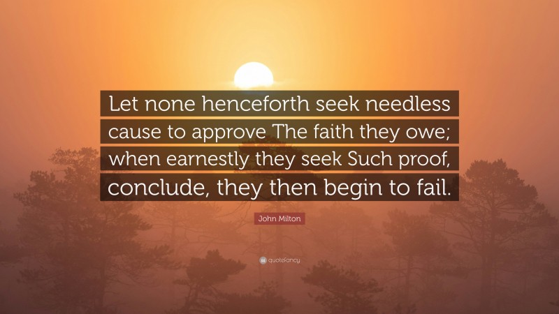John Milton Quote: “Let none henceforth seek needless cause to approve The faith they owe; when earnestly they seek Such proof, conclude, they then begin to fail.”