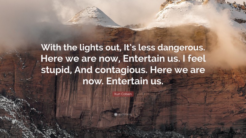 Kurt Cobain Quote: “With the lights out, It’s less dangerous. Here we are now, Entertain us. I feel stupid, And contagious. Here we are now. Entertain us.”