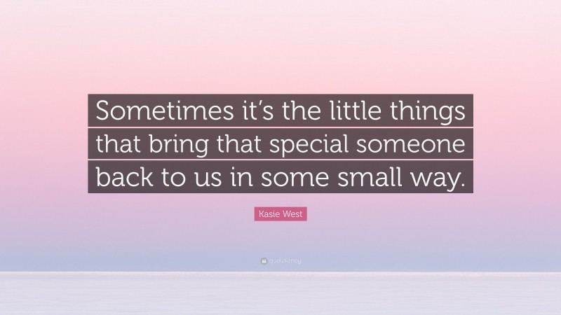 Kasie West Quote: “Sometimes it’s the little things that bring that special someone back to us in some small way.”