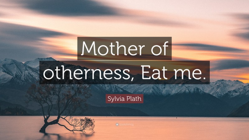 Sylvia Plath Quote: “Mother of otherness, Eat me.”