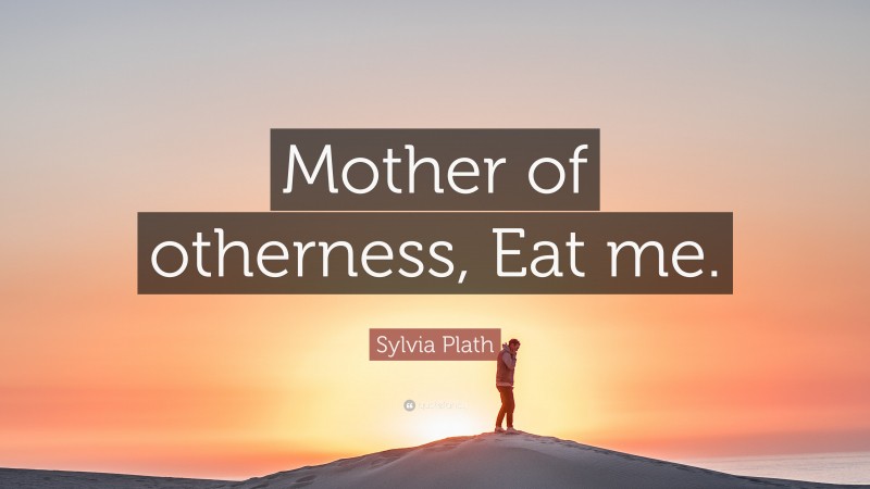 Sylvia Plath Quote: “Mother of otherness, Eat me.”