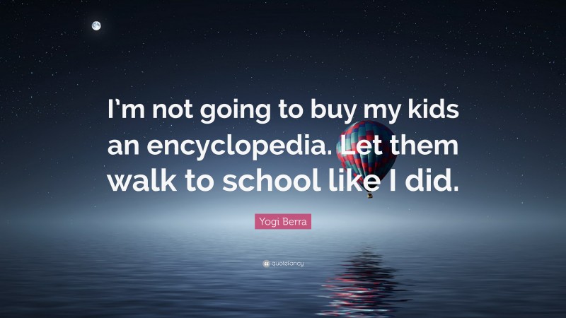Yogi Berra Quote: “I’m not going to buy my kids an encyclopedia. Let them walk to school like I did.”