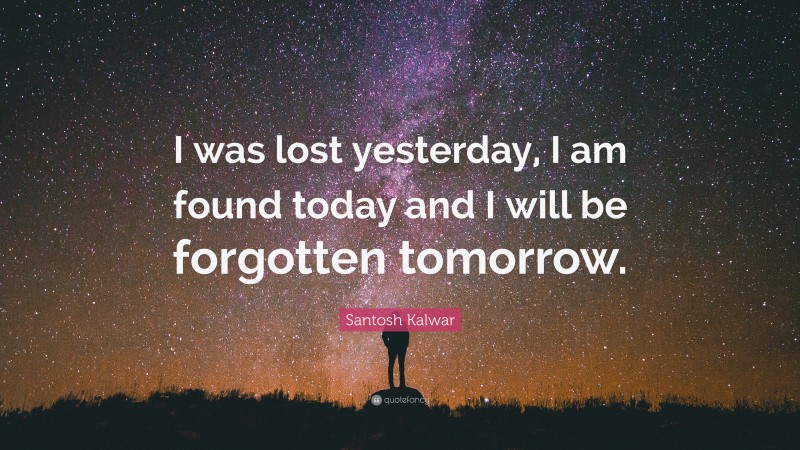 Santosh Kalwar Quote: “I was lost yesterday, I am found today and I will be forgotten tomorrow.”