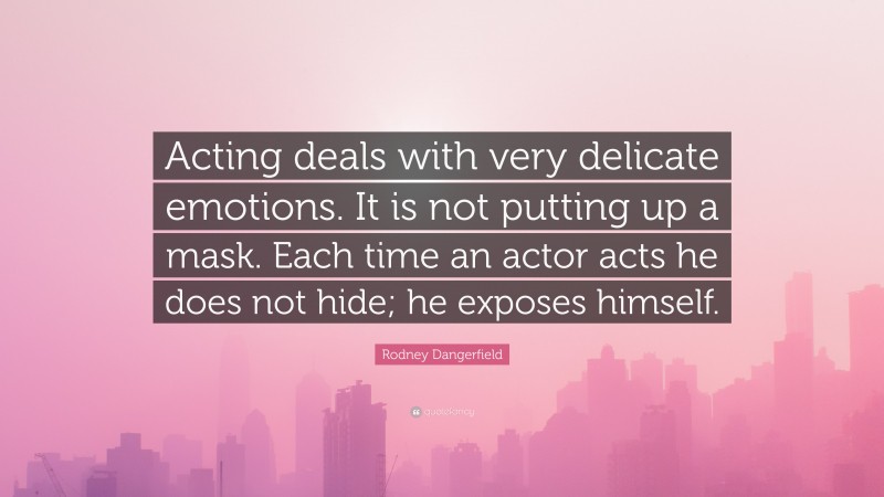 Rodney Dangerfield Quote: “Acting deals with very delicate emotions. It is not putting up a mask. Each time an actor acts he does not hide; he exposes himself.”